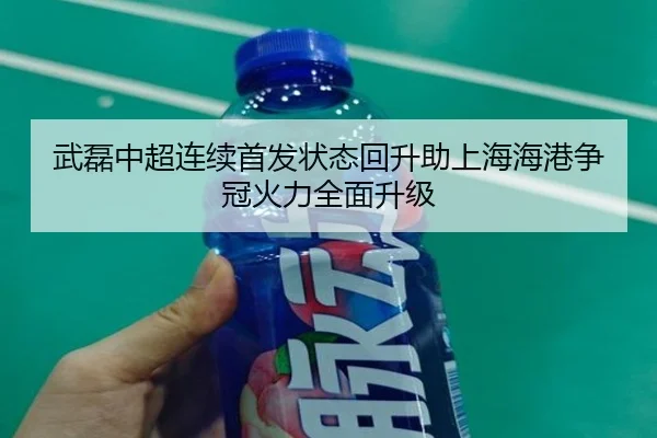 武磊中超连续首发状态回升助上海海港争冠火力全面升级
